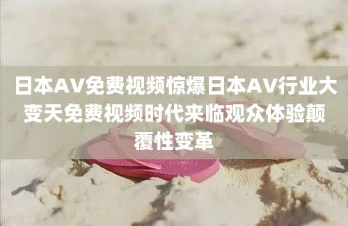 日本AV免费视频惊爆日本AV行业大变天免费视频时代来临观众体验颠覆性变革