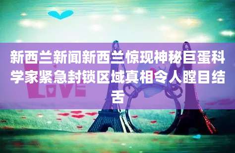 新西兰新闻新西兰惊现神秘巨蛋科学家紧急封锁区域真相令人瞠目结舌