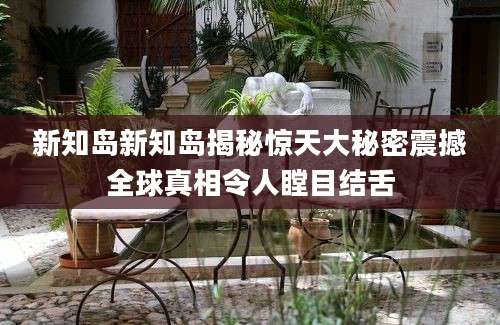 新知岛新知岛揭秘惊天大秘密震撼全球真相令人瞠目结舌