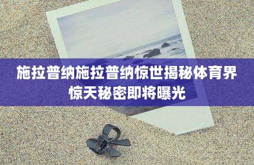 施拉普纳施拉普纳惊世揭秘体育界惊天秘密即将曝光