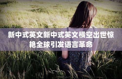 新中式英文新中式英文横空出世惊艳全球引发语言革命