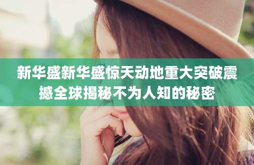 新华盛新华盛惊天动地重大突破震撼全球揭秘不为人知的秘密
