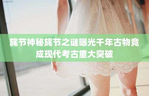 旄节神秘旄节之谜曝光千年古物竟成现代考古重大突破