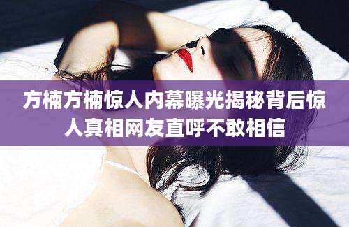 方楠方楠惊人内幕曝光揭秘背后惊人真相网友直呼不敢相信