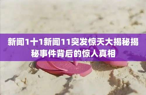 新闻1十1新闻11突发惊天大揭秘揭秘事件背后的惊人真相