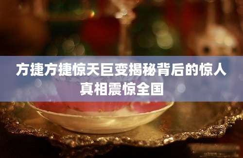 方捷方捷惊天巨变揭秘背后的惊人真相震惊全国