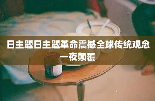 日主题日主题革命震撼全球传统观念一夜颠覆
