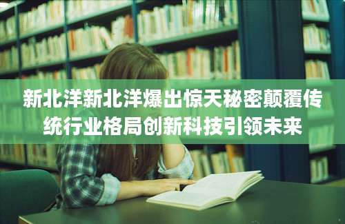新北洋新北洋爆出惊天秘密颠覆传统行业格局创新科技引领未来