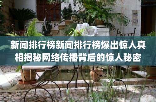 新闻排行榜新闻排行榜爆出惊人真相揭秘网络传播背后的惊人秘密