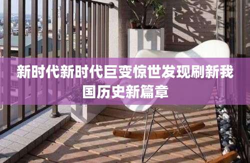 新时代新时代巨变惊世发现刷新我国历史新篇章