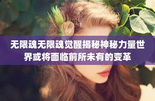 无限魂无限魂觉醒揭秘神秘力量世界或将面临前所未有的变革