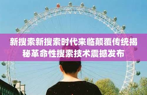 新搜索新搜索时代来临颠覆传统揭秘革命性搜索技术震撼发布