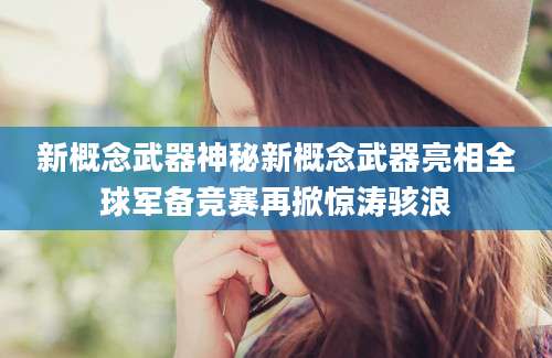新概念武器神秘新概念武器亮相全球军备竞赛再掀惊涛骇浪