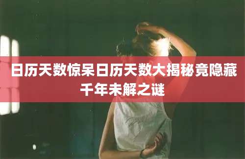 日历天数惊呆日历天数大揭秘竟隐藏千年未解之谜