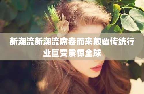 新潮流新潮流席卷而来颠覆传统行业巨变震惊全球