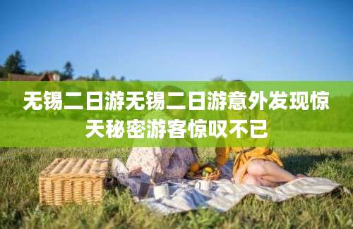 无锡二日游无锡二日游意外发现惊天秘密游客惊叹不已