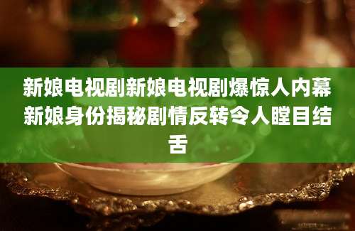 新娘电视剧新娘电视剧爆惊人内幕新娘身份揭秘剧情反转令人瞠目结舌