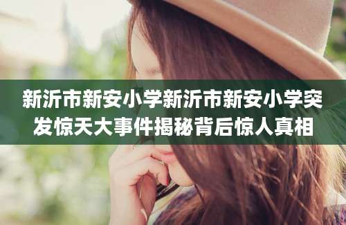 新沂市新安小学新沂市新安小学突发惊天大事件揭秘背后惊人真相