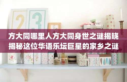 方大同哪里人方大同身世之谜揭晓揭秘这位华语乐坛巨星的家乡之谜