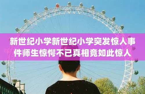 新世纪小学新世纪小学突发惊人事件师生惊愕不已真相竟如此惊人