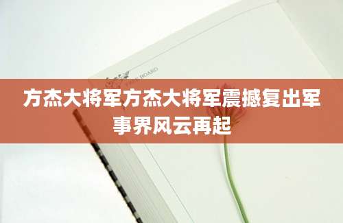 方杰大将军方杰大将军震撼复出军事界风云再起
