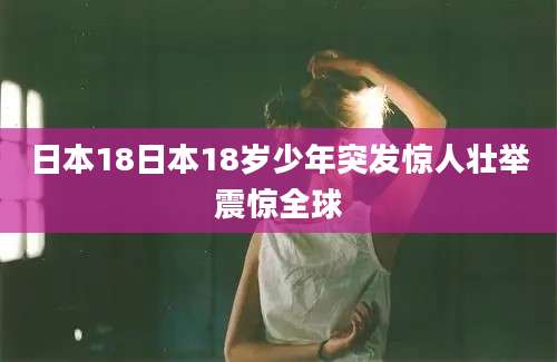 日本18日本18岁少年突发惊人壮举震惊全球