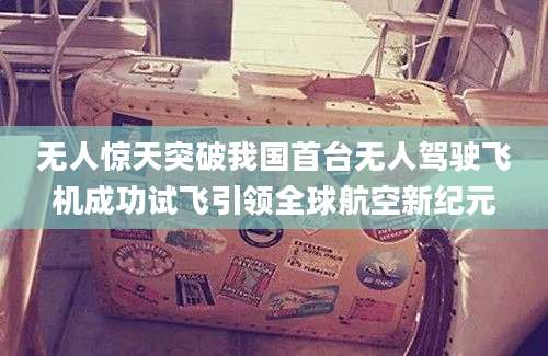 无人惊天突破我国首台无人驾驶飞机成功试飞引领全球航空新纪元