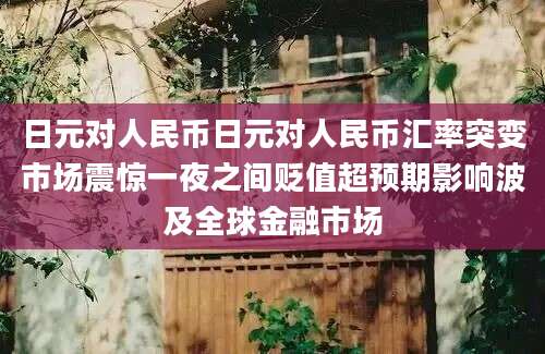 日元对人民币日元对人民币汇率突变市场震惊一夜之间贬值超预期影响波及全球金融市场