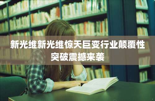 新光维新光维惊天巨变行业颠覆性突破震撼来袭