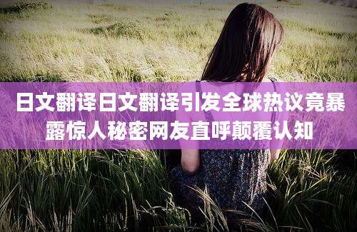 日文翻译日文翻译引发全球热议竟暴露惊人秘密网友直呼颠覆认知