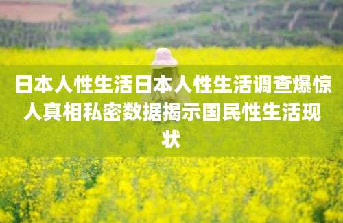 日本人性生活日本人性生活调查爆惊人真相私密数据揭示国民性生活现状