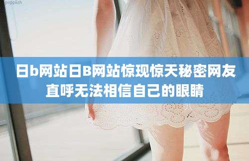日b网站日B网站惊现惊天秘密网友直呼无法相信自己的眼睛