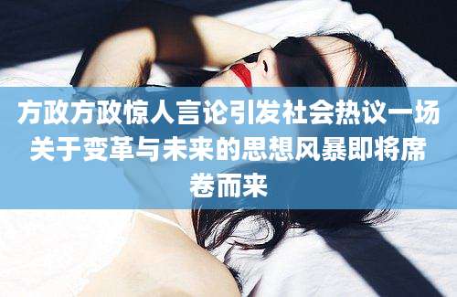 方政方政惊人言论引发社会热议一场关于变革与未来的思想风暴即将席卷而来