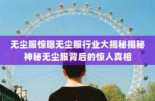 无尘服惊曝无尘服行业大揭秘揭秘神秘无尘服背后的惊人真相
