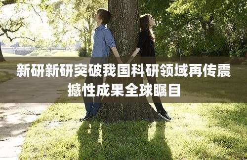 新研新研突破我国科研领域再传震撼性成果全球瞩目