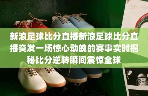 新浪足球比分直播新浪足球比分直播突发一场惊心动魄的赛事实时揭秘比分逆转瞬间震惊全球