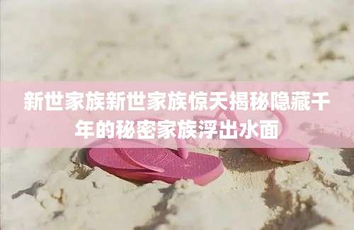 新世家族新世家族惊天揭秘隐藏千年的秘密家族浮出水面