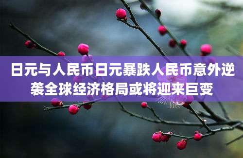 日元与人民币日元暴跌人民币意外逆袭全球经济格局或将迎来巨变