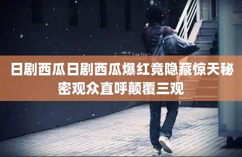 日剧西瓜日剧西瓜爆红竟隐藏惊天秘密观众直呼颠覆三观
