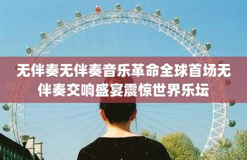 无伴奏无伴奏音乐革命全球首场无伴奏交响盛宴震惊世界乐坛