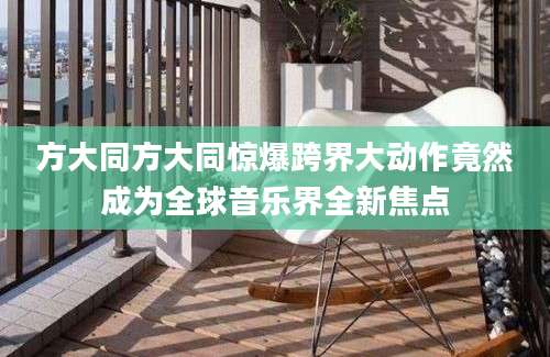 方大同方大同惊爆跨界大动作竟然成为全球音乐界全新焦点