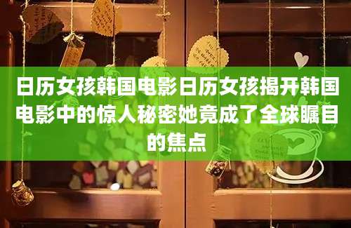 日历女孩韩国电影日历女孩揭开韩国电影中的惊人秘密她竟成了全球瞩目的焦点