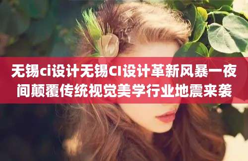 无锡ci设计无锡CI设计革新风暴一夜间颠覆传统视觉美学行业地震来袭