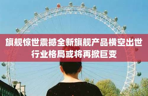旗舰惊世震撼全新旗舰产品横空出世行业格局或将再掀巨变