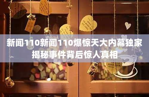 新闻110新闻110爆惊天大内幕独家揭秘事件背后惊人真相