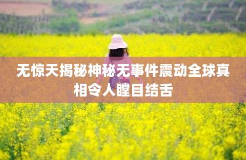 无惊天揭秘神秘无事件震动全球真相令人瞠目结舌