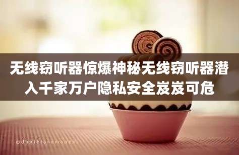 无线窃听器惊爆神秘无线窃听器潜入千家万户隐私安全岌岌可危