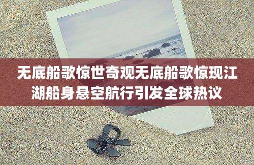 无底船歌惊世奇观无底船歌惊现江湖船身悬空航行引发全球热议
