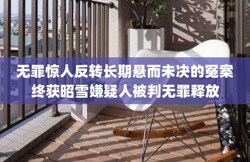 无罪惊人反转长期悬而未决的冤案终获昭雪嫌疑人被判无罪释放