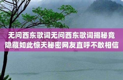 无问西东歌词无问西东歌词揭秘竟隐藏如此惊天秘密网友直呼不敢相信